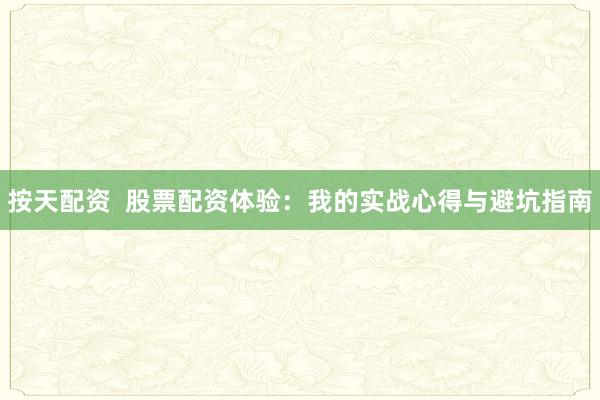 按天配资 股票配资体验:我的实战心得与避坑指南