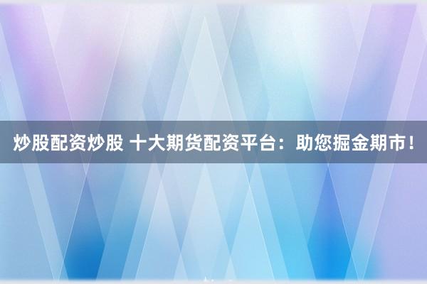 炒股配资炒股 十大期货配资平台：助您掘金期市！