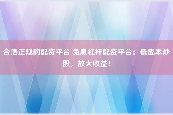 合法正规的配资平台 免息杠杆配资平台：低成本炒股，放大收益！