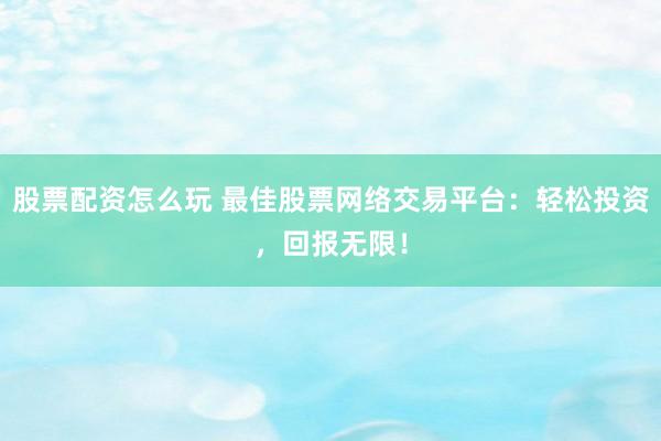 股票配资怎么玩 最佳股票网络交易平台：轻松投资，回报无限！