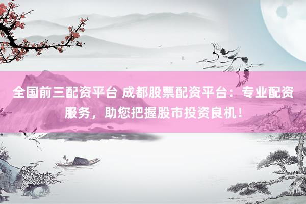 全国前三配资平台 成都股票配资平台：专业配资服务，助您把握股市投资良机！