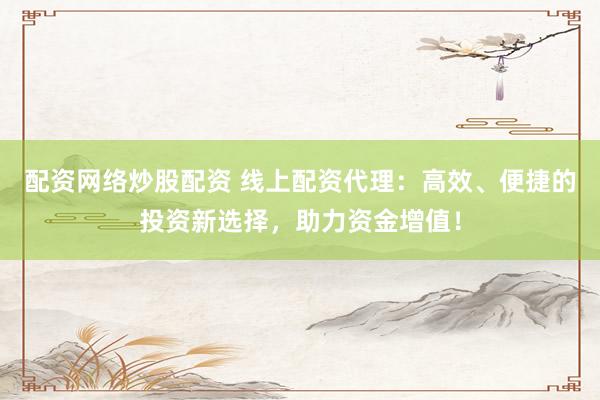 配资网络炒股配资 线上配资代理：高效、便捷的投资新选择，助力资金增值！