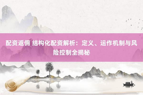 配资返佣 结构化配资解析：定义、运作机制与风险控制全揭秘