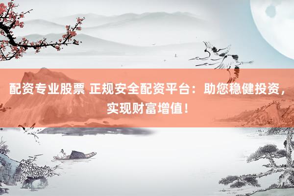 配资专业股票 正规安全配资平台：助您稳健投资，实现财富增值！