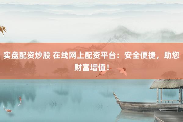 实盘配资炒股 在线网上配资平台：安全便捷，助您财富增值！
