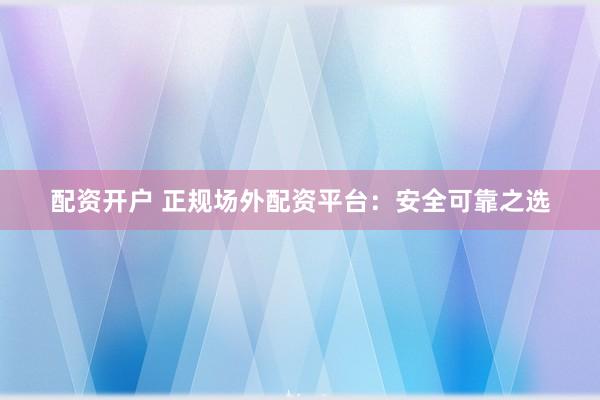 配资开户 正规场外配资平台：安全可靠之选
