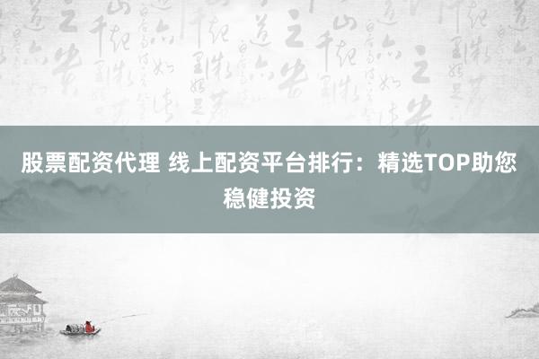 股票配资代理 线上配资平台排行：精选TOP助您稳健投资