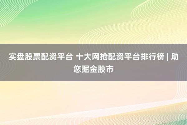实盘股票配资平台 十大网抢配资平台排行榜 | 助您掘金股市