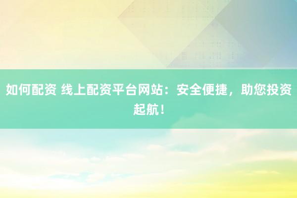 如何配资 线上配资平台网站：安全便捷，助您投资起航！