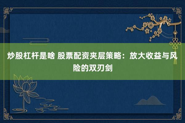 炒股杠杆是啥 股票配资夹层策略：放大收益与风险的双刃剑