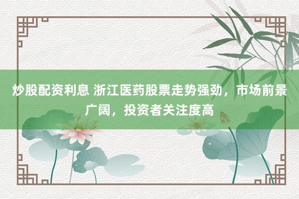 炒股配资利息 浙江医药股票走势强劲，市场前景广阔，投资者关注度高