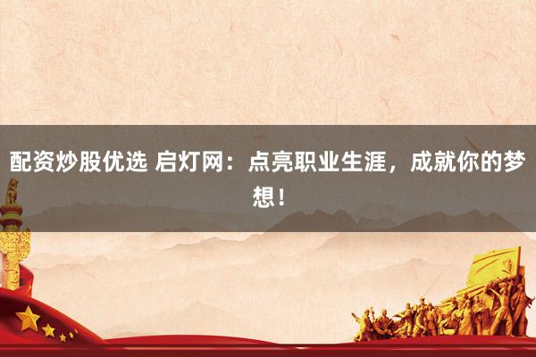 配资炒股优选 启灯网：点亮职业生涯，成就你的梦想！