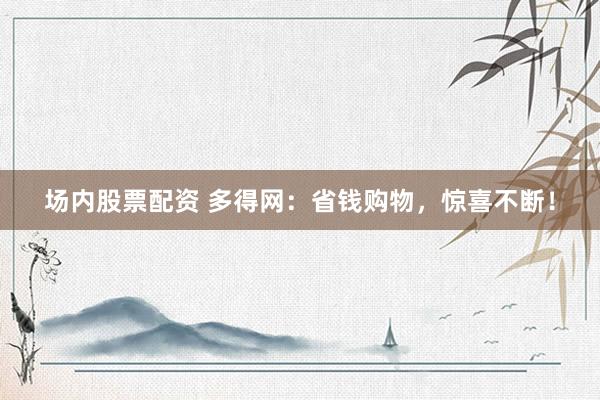 场内股票配资 多得网：省钱购物，惊喜不断！