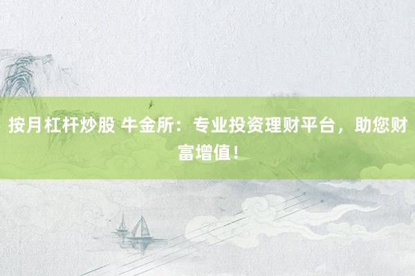 按月杠杆炒股 牛金所：专业投资理财平台，助您财富增值！