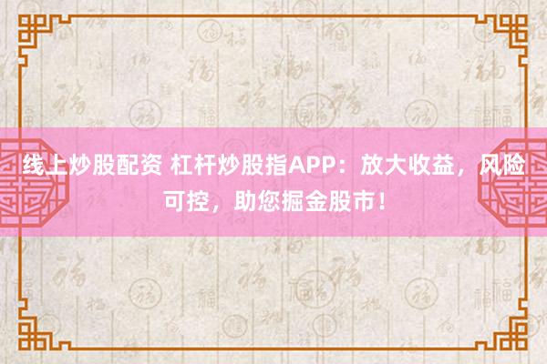 线上炒股配资 杠杆炒股指APP：放大收益，风险可控，助您掘金股市！