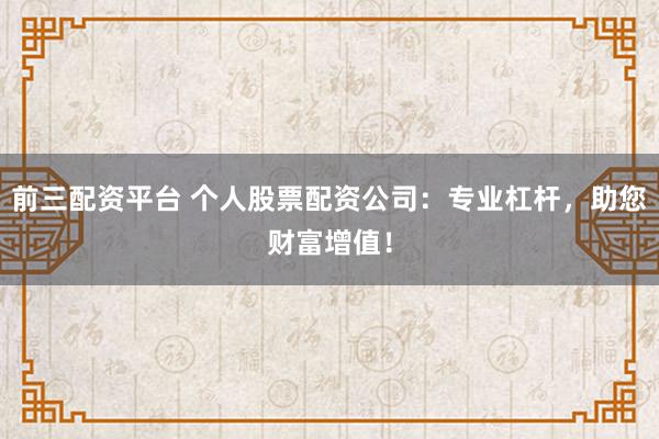 前三配资平台 个人股票配资公司：专业杠杆，助您财富增值！