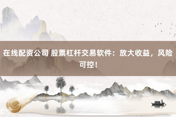 在线配资公司 股票杠杆交易软件：放大收益，风险可控！