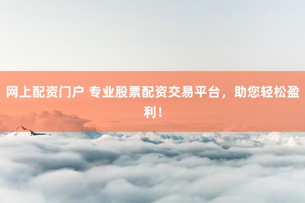 网上配资门户 专业股票配资交易平台，助您轻松盈利！