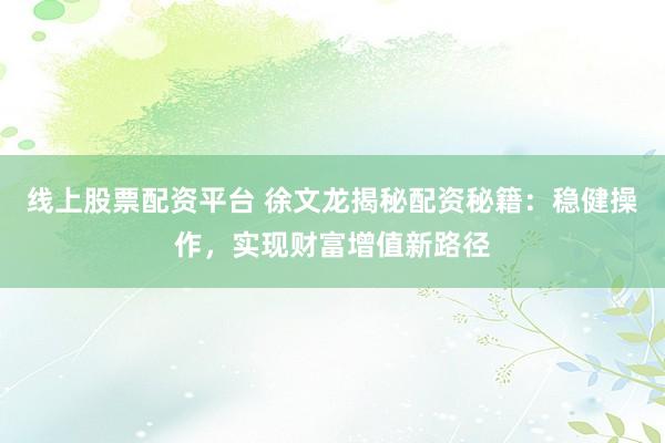 线上股票配资平台 徐文龙揭秘配资秘籍：稳健操作，实现财富增值新路径