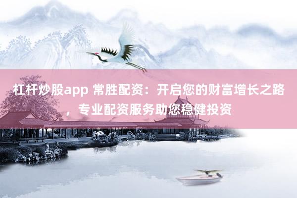杠杆炒股app 常胜配资：开启您的财富增长之路，专业配资服务助您稳健投资