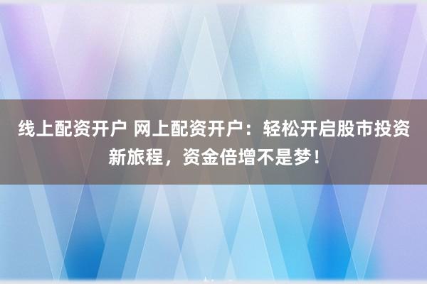 线上配资开户 网上配资开户：轻松开启股市投资新旅程，资金倍增不是梦！
