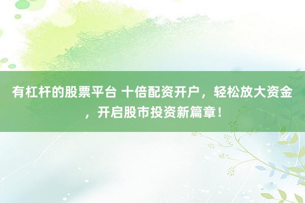 有杠杆的股票平台 十倍配资开户，轻松放大资金，开启股市投资新篇章！