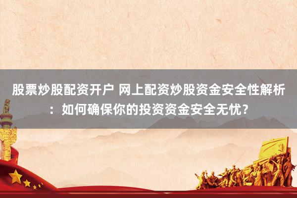 股票炒股配资开户 网上配资炒股资金安全性解析：如何确保你的投资资金安全无忧？