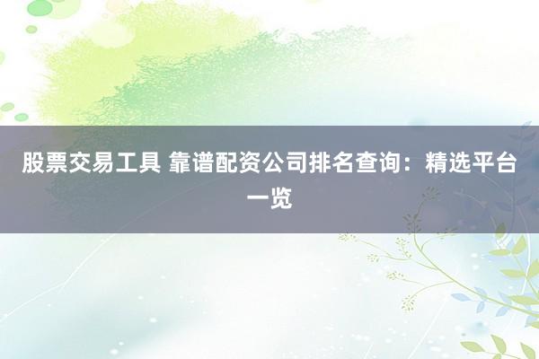 股票交易工具 靠谱配资公司排名查询：精选平台一览