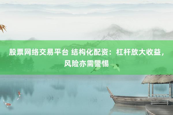 股票网络交易平台 结构化配资：杠杆放大收益，风险亦需警惕