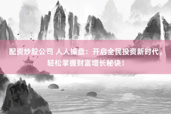 配资炒股公司 人人操盘：开启全民投资新时代，轻松掌握财富增长秘诀！