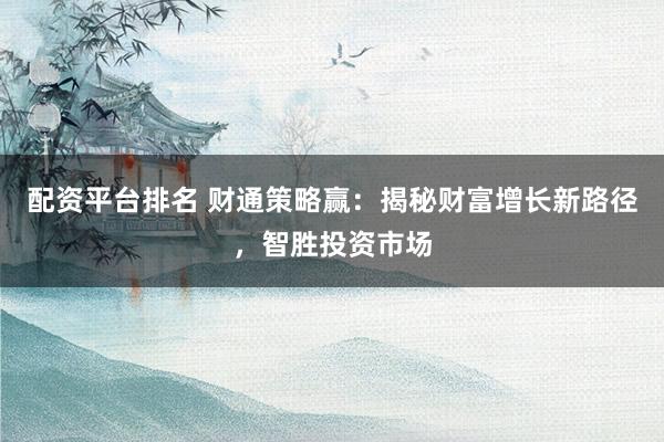 配资平台排名 财通策略赢：揭秘财富增长新路径，智胜投资市场