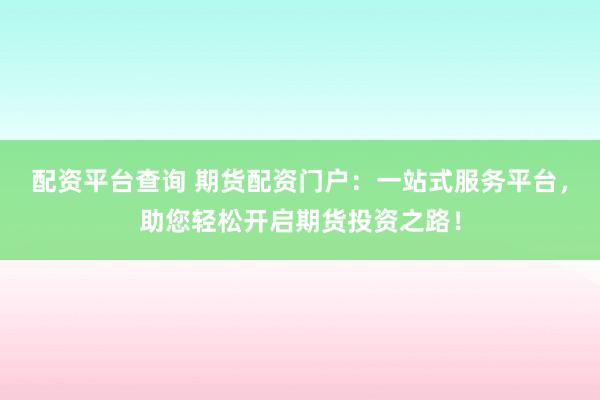 配资平台查询 期货配资门户：一站式服务平台，助您轻松开启期货投资之路！
