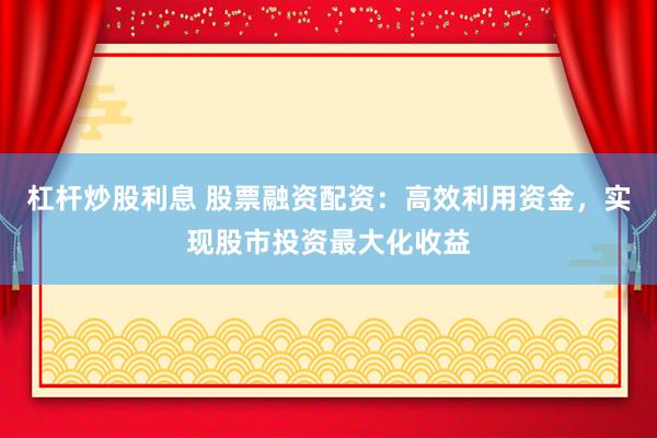 杠杆炒股利息 股票融资配资：高效利用资金，实现股市投资最大化收益