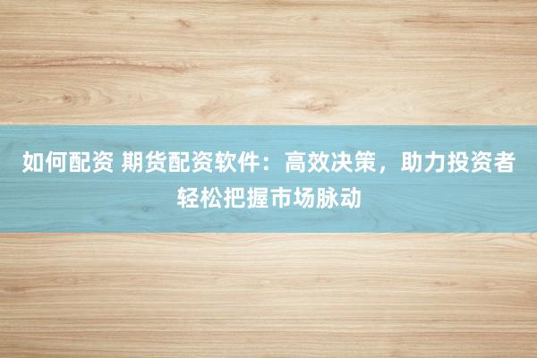 如何配资 期货配资软件：高效决策，助力投资者轻松把握市场脉动