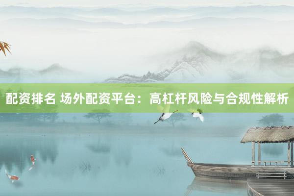 配资排名 场外配资平台：高杠杆风险与合规性解析