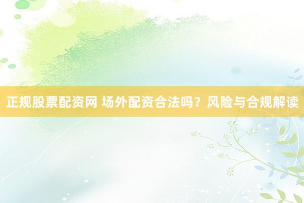 正规股票配资网 场外配资合法吗？风险与合规解读
