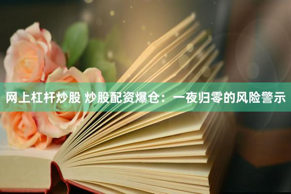 网上杠杆炒股 炒股配资爆仓：一夜归零的风险警示