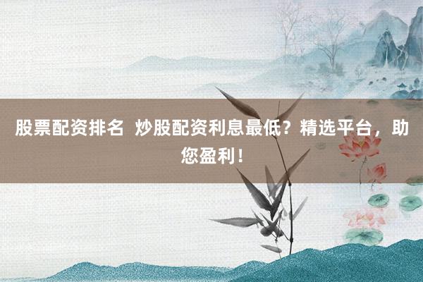 股票配资排名  炒股配资利息最低？精选平台，助您盈利！