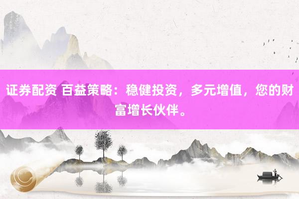 证券配资 百益策略：稳健投资，多元增值，您的财富增长伙伴。