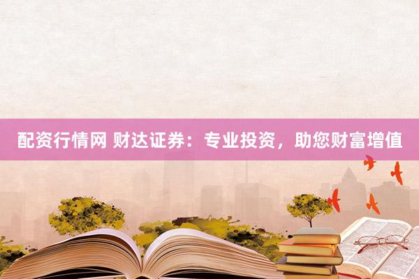 配资行情网 财达证券：专业投资，助您财富增值