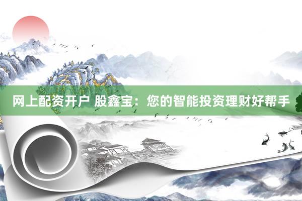 网上配资开户 股鑫宝：您的智能投资理财好帮手
