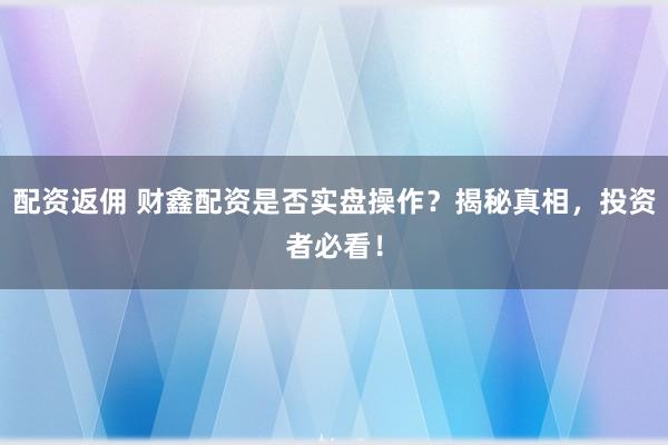 配资返佣 财鑫配资是否实盘操作？揭秘真相，投资者必看！