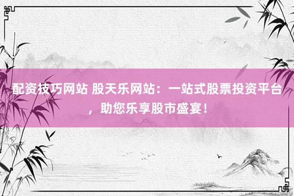 配资技巧网站 股天乐网站：一站式股票投资平台，助您乐享股市盛宴！