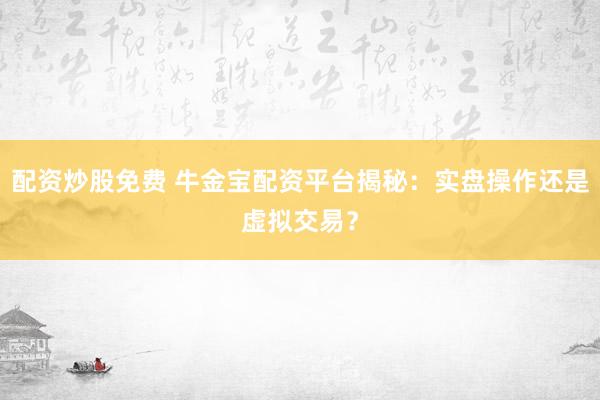 配资炒股免费 牛金宝配资平台揭秘：实盘操作还是虚拟交易？