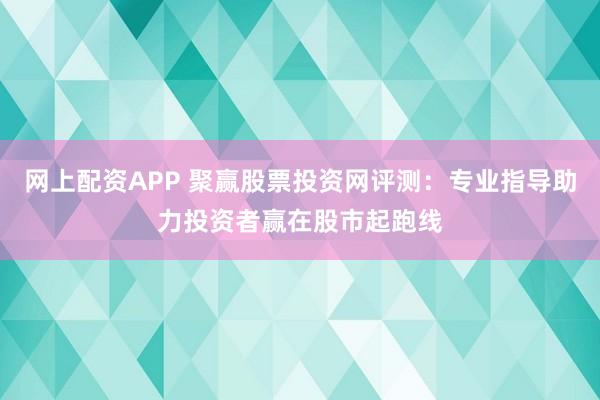 网上配资APP 聚赢股票投资网评测：专业指导助力投资者赢在股市起跑线