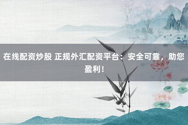 在线配资炒股 正规外汇配资平台：安全可靠，助您盈利！