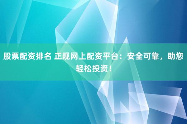 股票配资排名 正规网上配资平台：安全可靠，助您轻松投资！