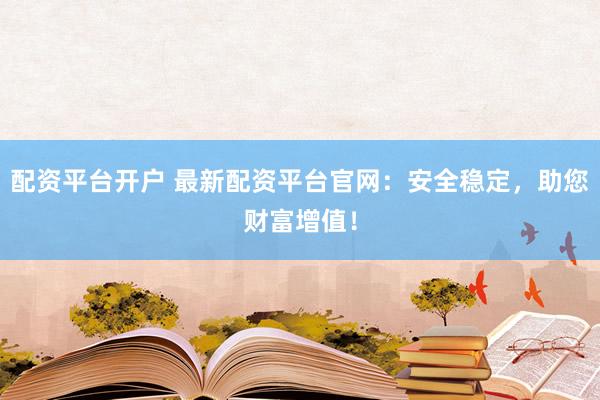 配资平台开户 最新配资平台官网：安全稳定，助您财富增值！