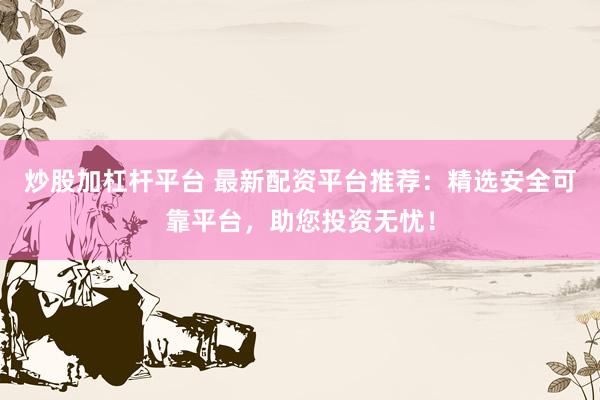 炒股加杠杆平台 最新配资平台推荐：精选安全可靠平台，助您投资无忧！