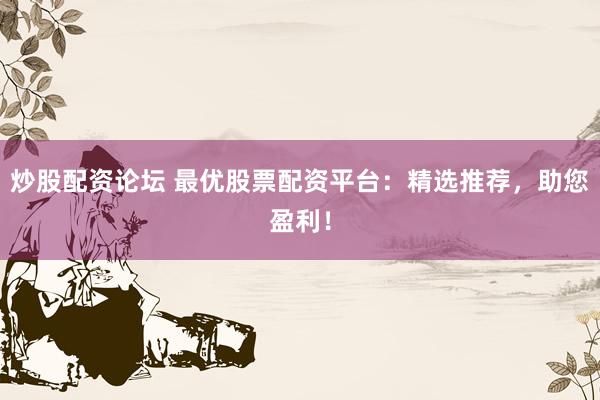 炒股配资论坛 最优股票配资平台：精选推荐，助您盈利！